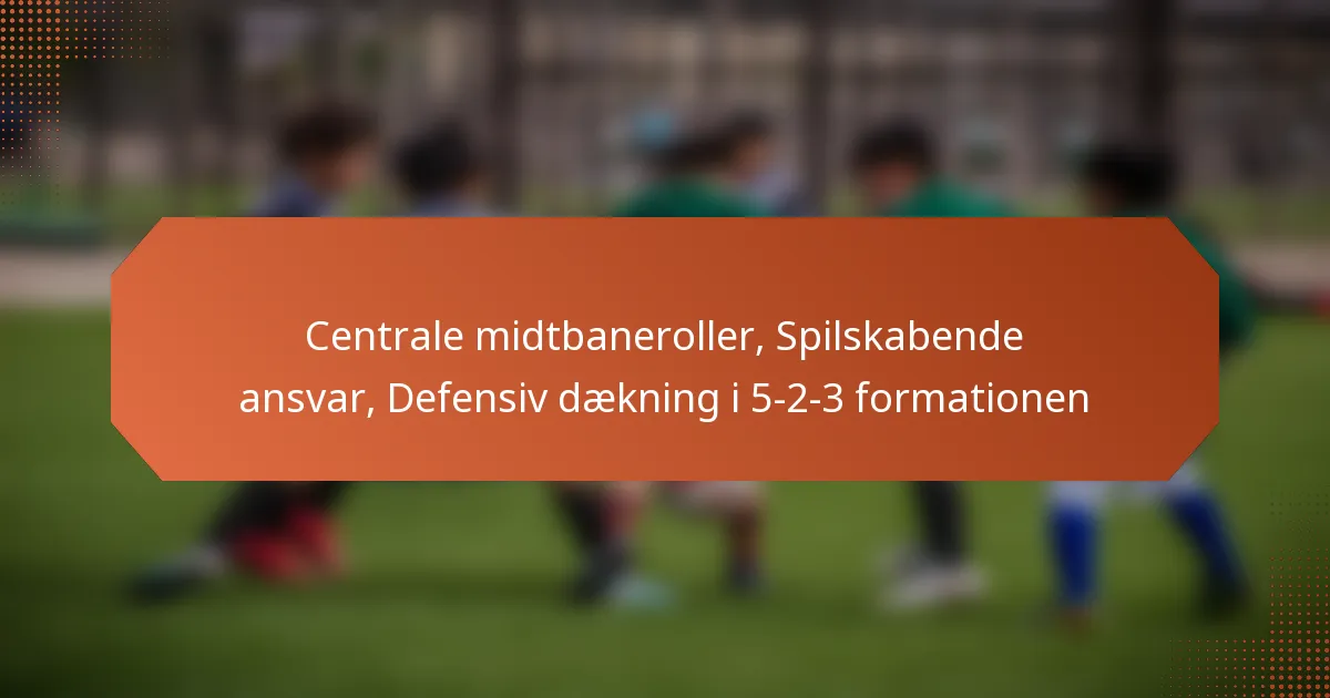 featured-image-centrale-midtbaneroller-spilskabende-ansvar-defensiv-daekning-i-5-2-3-formationen