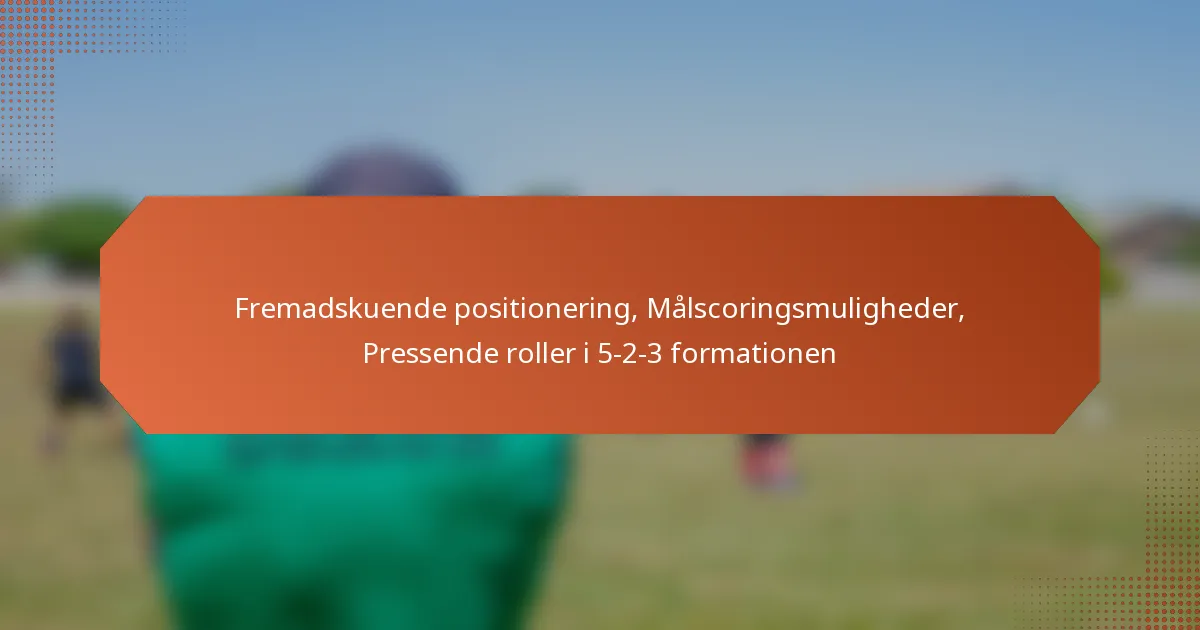 featured-image-fremadskuende-positionering-malscoringsmuligheder-pressende-roller-i-5-2-3-formationen