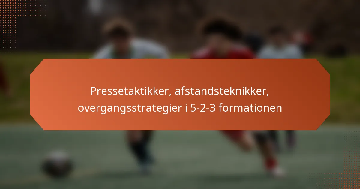 featured-image-pressetaktikker-afstandsteknikker-overgangsstrategier-i-5-2-3-formationen