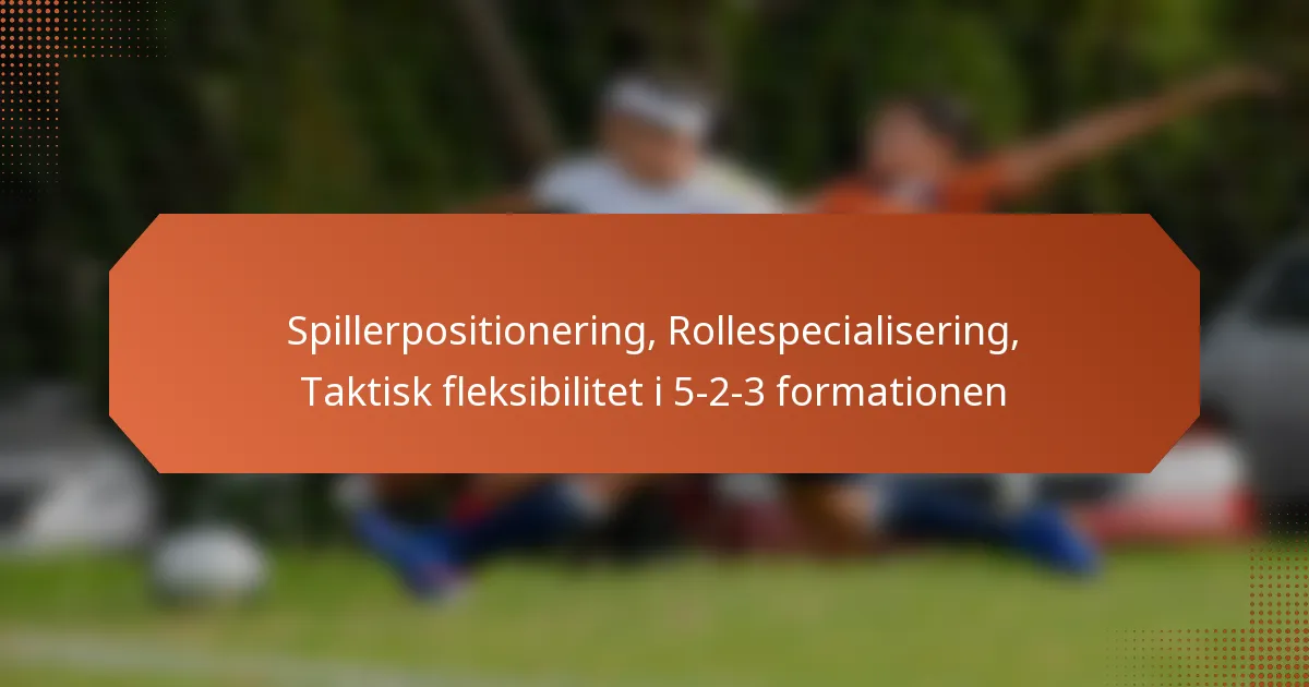 featured-image-spillerpositionering-rollespecialisering-taktisk-fleksibilitet-i-5-2-3-formationen