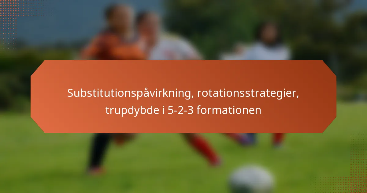 featured-image-substitutionspavirkning-rotationsstrategier-trupdybde-i-5-2-3-formationen