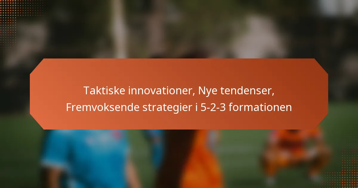 featured-image-taktiske-innovationer-nye-tendenser-fremvoksende-strategier-i-5-2-3-formationen